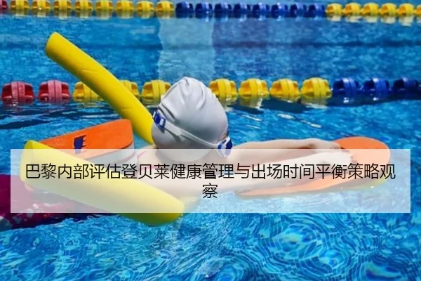 巴黎内部评估登贝莱健康管理与出场时间平衡策略观察