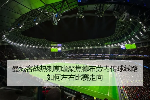 曼城客战热刺前瞻聚焦德布劳内传球线路如何左右比赛走向
