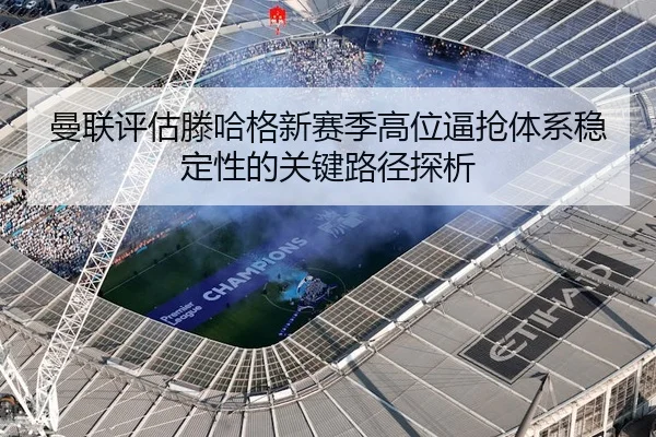 曼联评估滕哈格新赛季高位逼抢体系稳定性的关键路径探析
