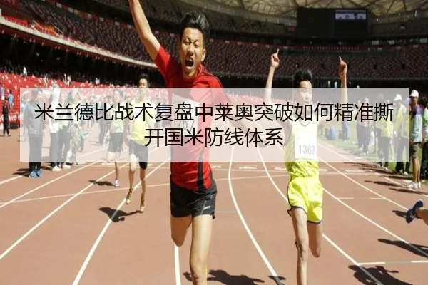 米兰德比战术复盘中莱奥突破如何精准撕开国米防线体系