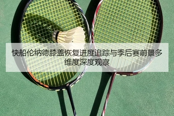 快船伦纳德膝盖恢复进度追踪与季后赛前景多维度深度观察