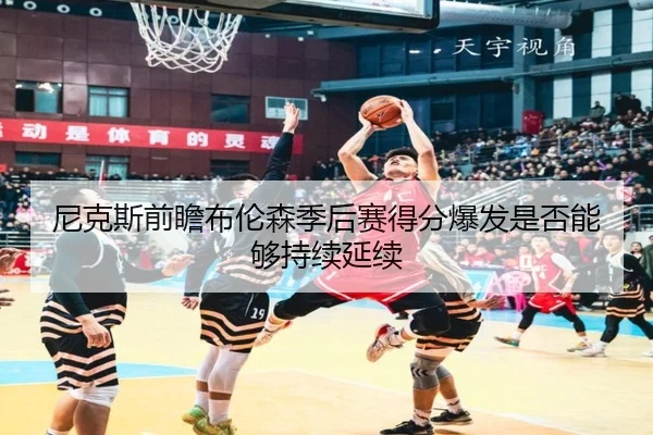 尼克斯前瞻布伦森季后赛得分爆发是否能够持续延续